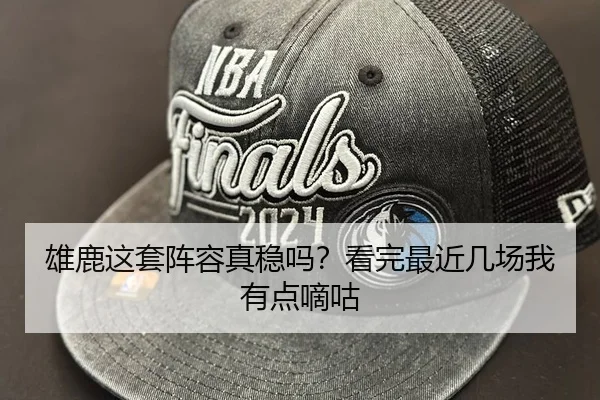 雄鹿这套阵容真稳吗？看完最近几场我有点嘀咕