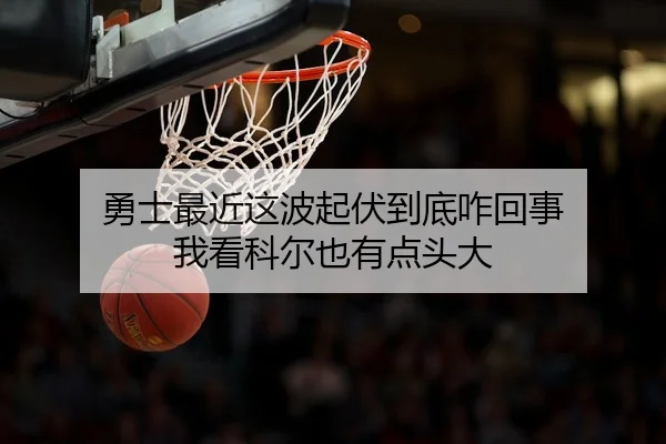 勇士最近这波起伏到底咋回事 我看科尔也有点头大