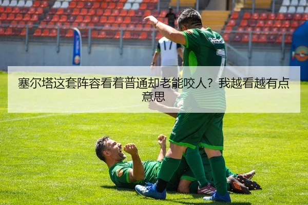 塞尔塔这套阵容看着普通却老能咬人？我越看越有点意思