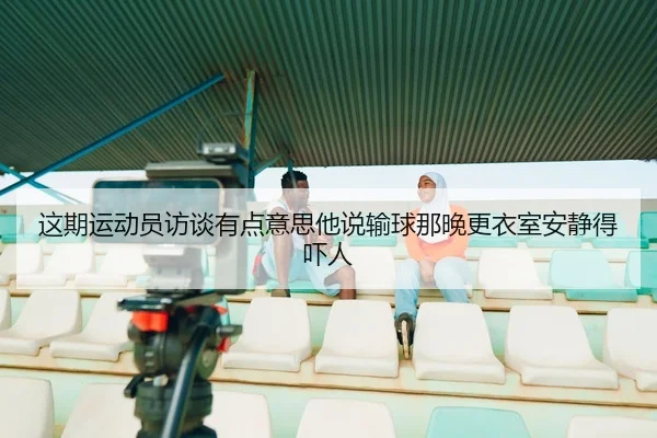 这期运动员访谈有点意思他说输球那晚更衣室安静得吓人