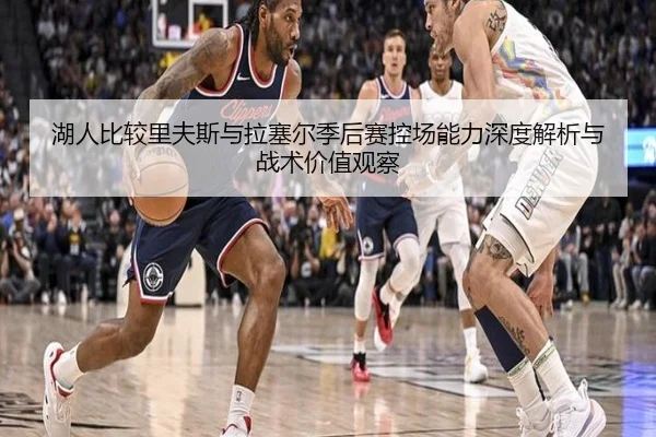 湖人比较里夫斯与拉塞尔季后赛控场能力深度解析与战术价值观察