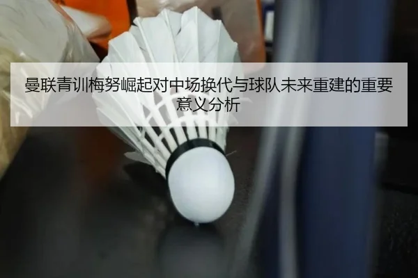曼联青训梅努崛起对中场换代与球队未来重建的重要意义分析