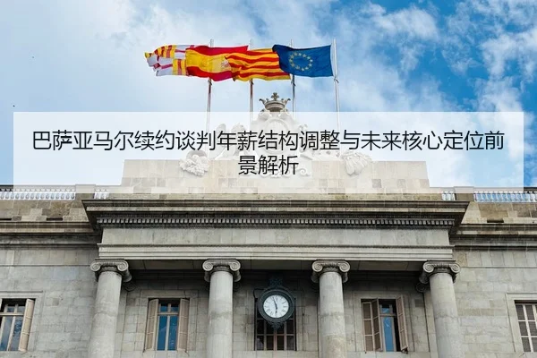 巴萨亚马尔续约谈判年薪结构调整与未来核心定位前景解析