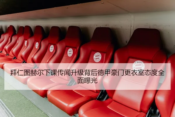 拜仁图赫尔下课传闻升级背后德甲豪门更衣室态度全面曝光