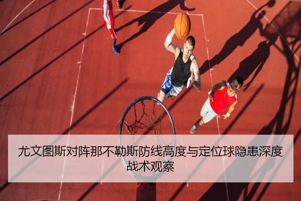 尤文图斯对阵那不勒斯防线高度与定位球隐患深度战术观察