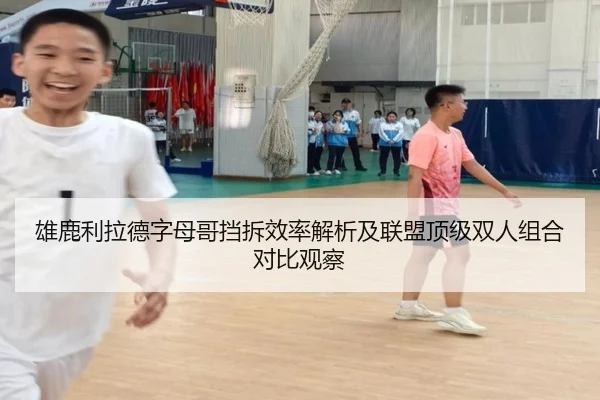 雄鹿利拉德字母哥挡拆效率解析及联盟顶级双人组合对比观察