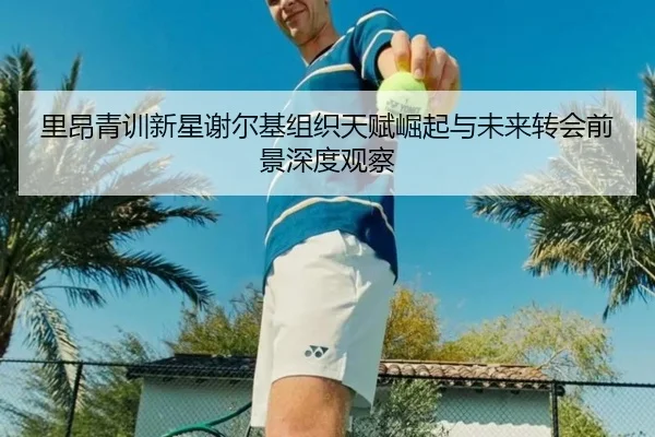 里昂青训新星谢尔基组织天赋崛起与未来转会前景深度观察