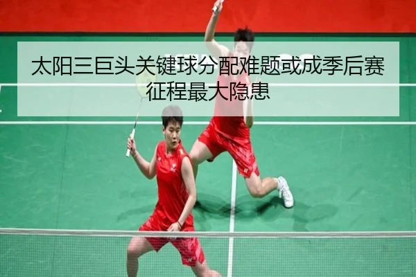 太阳三巨头关键球分配难题或成季后赛征程最大隐患