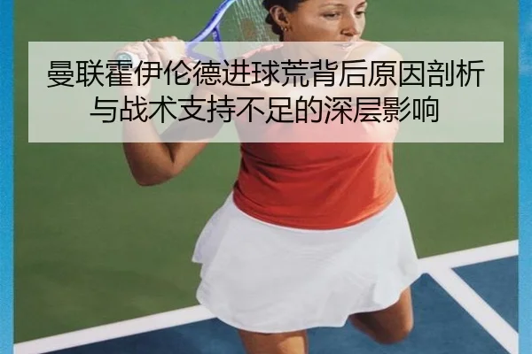 曼联霍伊伦德进球荒背后原因剖析与战术支持不足的深层影响