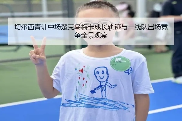 切尔西青训中场楚克乌梅卡成长轨迹与一线队出场竞争全景观察