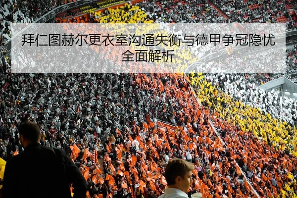 拜仁图赫尔更衣室沟通失衡与德甲争冠隐忧全面解析