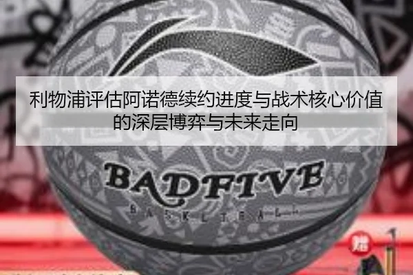 利物浦评估阿诺德续约进度与战术核心价值的深层博弈与未来走向