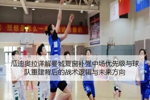 瓜迪奥拉详解曼城夏窗补强中场优先级与球队重建背后的战术逻辑与未来方向