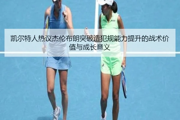 凯尔特人热议杰伦布朗突破造犯规能力提升的战术价值与成长意义