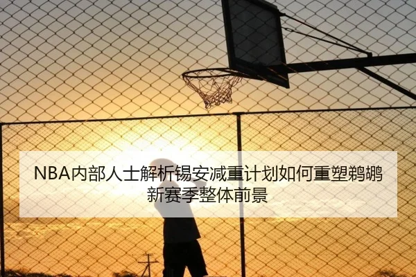 NBA内部人士解析锡安减重计划如何重塑鹈鹕新赛季整体前景