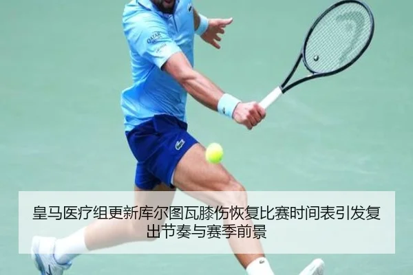 皇马医疗组更新库尔图瓦膝伤恢复比赛时间表引发复出节奏与赛季前景