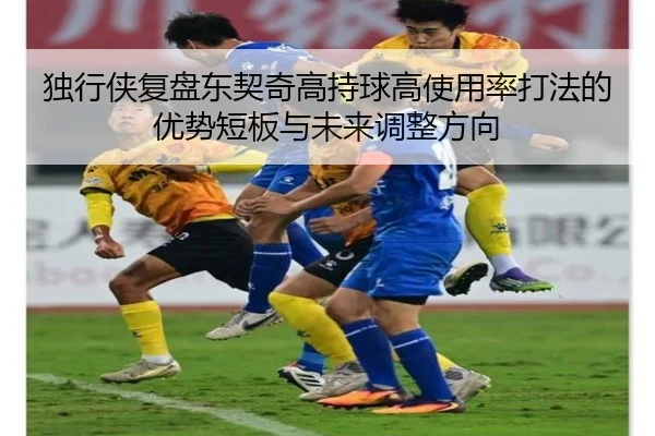 独行侠复盘东契奇高持球高使用率打法的优势短板与未来调整方向