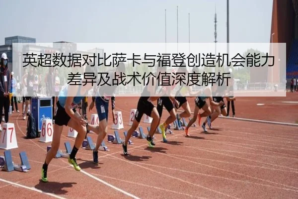 英超数据对比萨卡与福登创造机会能力差异及战术价值深度解析