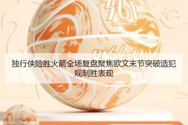 独行侠险胜火箭全场复盘聚焦欧文末节突破造犯规制胜表现